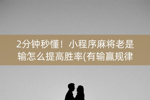 2分钟秒懂！小程序麻将老是输怎么提高胜率(有输赢规律吗)