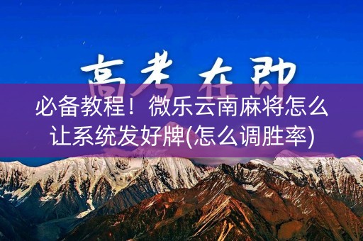 必备教程！微乐云南麻将怎么让系统发好牌(怎么调胜率)