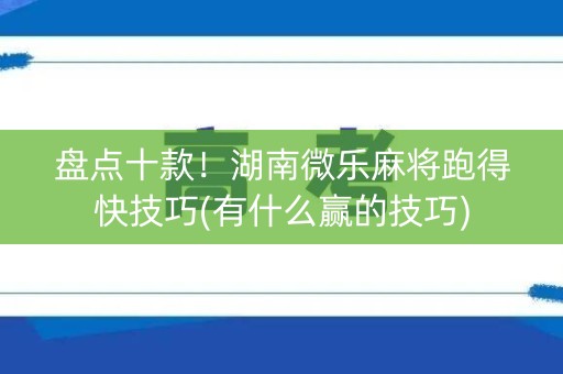 盘点十款！湖南微乐麻将跑得快技巧(有什么赢的技巧)
