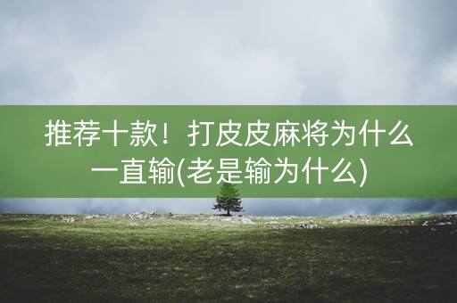 推荐十款！打皮皮麻将为什么一直输(老是输为什么)