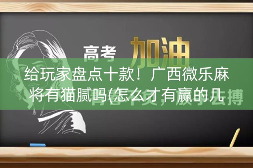 给玩家盘点十款！广西微乐麻将有猫腻吗(怎么才有赢的几率)
