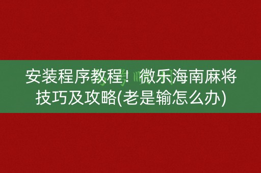 安装程序教程！微乐海南麻将技巧及攻略(老是输怎么办)
