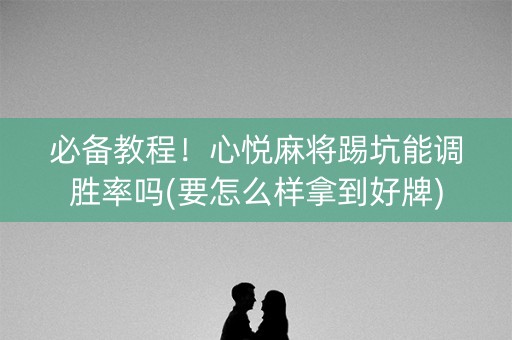 必备教程！心悦麻将踢坑能调胜率吗(要怎么样拿到好牌)