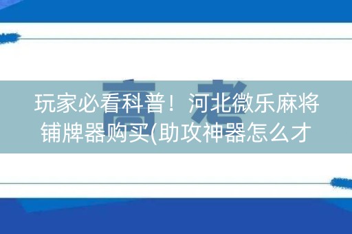 玩家必看科普！河北微乐麻将铺牌器购买(助攻神器怎么才会赢)