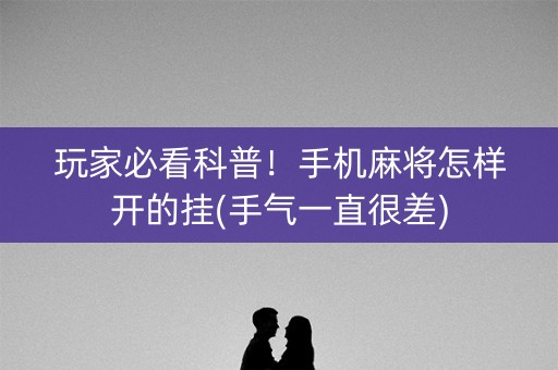 玩家必看科普！手机麻将怎样开的挂(手气一直很差)