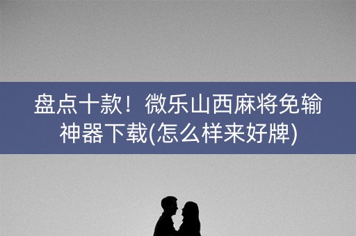 盘点十款！微乐山西麻将免输神器下载(怎么样来好牌)