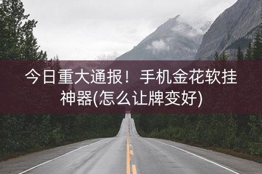 今日重大通报！手机金花软挂神器(怎么让牌变好)