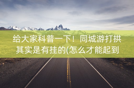 给大家科普一下！同城游打拱其实是有挂的(怎么才能起到好牌)