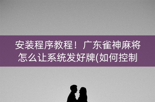 安装程序教程！广东雀神麻将怎么让系统发好牌(如何控制输赢)