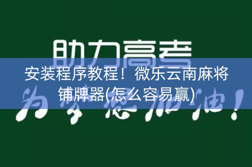 安装程序教程！微乐云南麻将铺牌器(怎么容易赢)