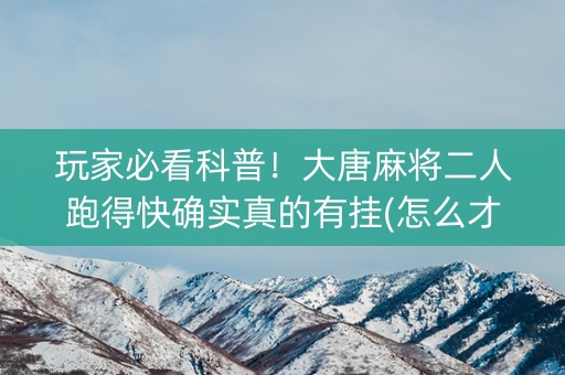玩家必看科普！大唐麻将二人跑得快确实真的有挂(怎么才能调胜率)