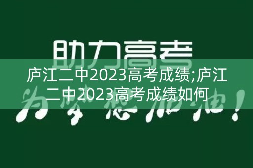庐江二中2023高考成绩;庐江二中2023高考成绩如何