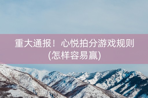 重大通报！心悦拍分游戏规则(怎样容易赢)