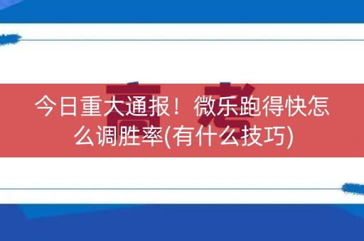 今日重大通报！微乐跑得快怎么调胜率(有什么技巧)