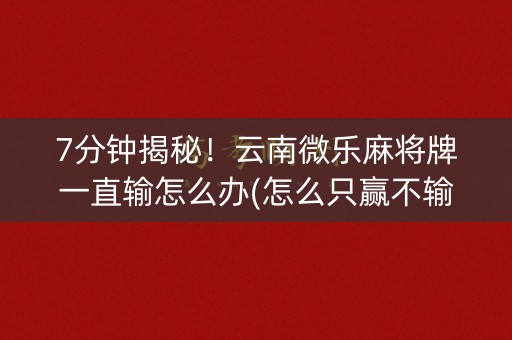 7分钟揭秘！云南微乐麻将牌一直输怎么办(怎么只赢不输)