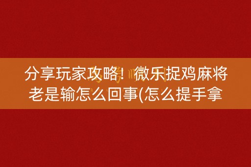 分享玩家攻略！微乐捉鸡麻将老是输怎么回事(怎么提手拿好牌)
