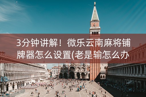 3分钟讲解！微乐云南麻将铺牌器怎么设置(老是输怎么办)