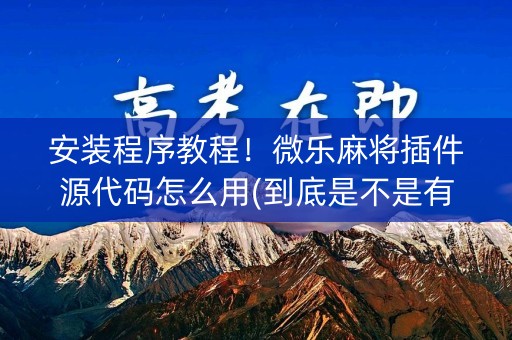 安装程序教程！微乐麻将插件源代码怎么用(到底是不是有挂)