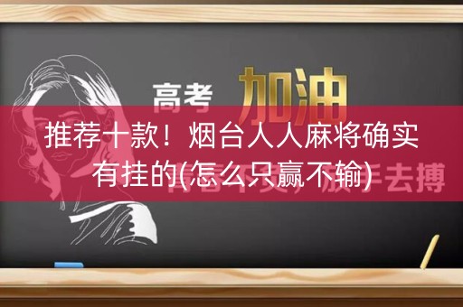 推荐十款！烟台人人麻将确实有挂的(怎么只赢不输)