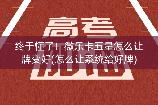 终于懂了！微乐卡五星怎么让牌变好(怎么让系统给好牌)
