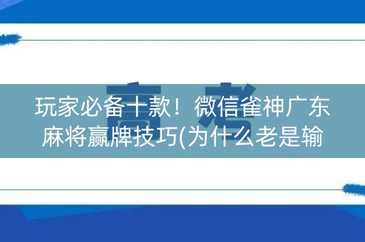 玩家必备十款！微信雀神广东麻将赢牌技巧(为什么老是输呢)