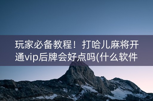 玩家必备教程！打哈儿麻将开通vip后牌会好点吗(什么软件可以赢)