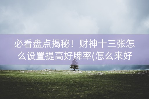 必看盘点揭秘！财神十三张怎么设置提高好牌率(怎么来好牌)