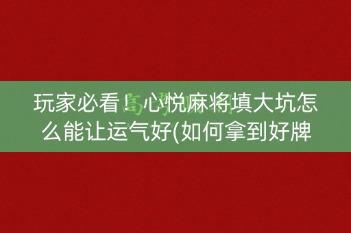 玩家必看！心悦麻将填大坑怎么能让运气好(如何拿到好牌)