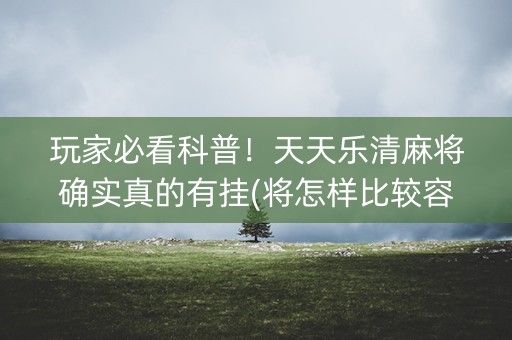 玩家必看科普！天天乐清麻将确实真的有挂(将怎样比较容易赢)