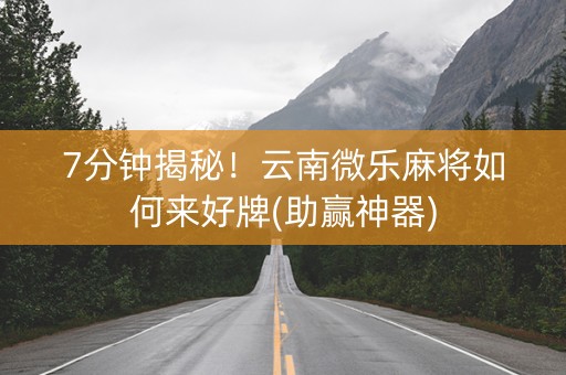 7分钟揭秘！云南微乐麻将如何来好牌(助赢神器)