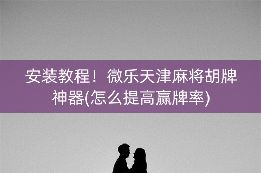 安装教程！微乐天津麻将胡牌神器(怎么提高赢牌率)