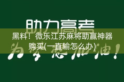 黑料！微乐江苏麻将助赢神器购买(一直输怎么办)