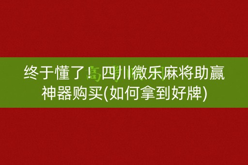 终于懂了！四川微乐麻将助赢神器购买(如何拿到好牌)