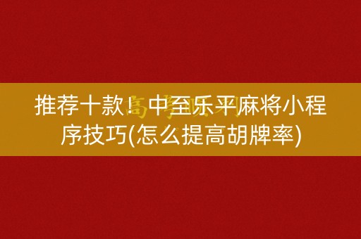 推荐十款！中至乐平麻将小程序技巧(怎么提高胡牌率)