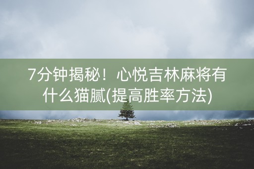 7分钟揭秘！心悦吉林麻将有什么猫腻(提高胜率方法)