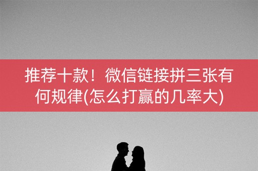 推荐十款！微信链接拼三张有何规律(怎么打赢的几率大)