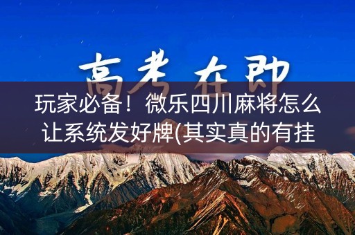 玩家必备！微乐四川麻将怎么让系统发好牌(其实真的有挂)