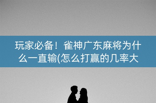 玩家必备！雀神广东麻将为什么一直输(怎么打赢的几率大)