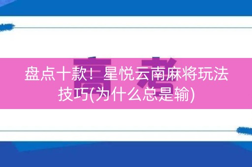 盘点十款！星悦云南麻将玩法技巧(为什么总是输)