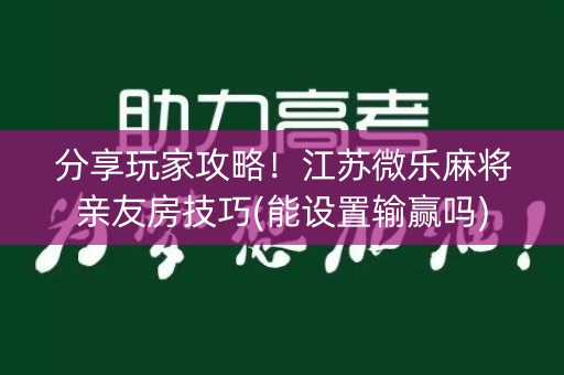 分享玩家攻略！江苏微乐麻将亲友房技巧(能设置输赢吗)