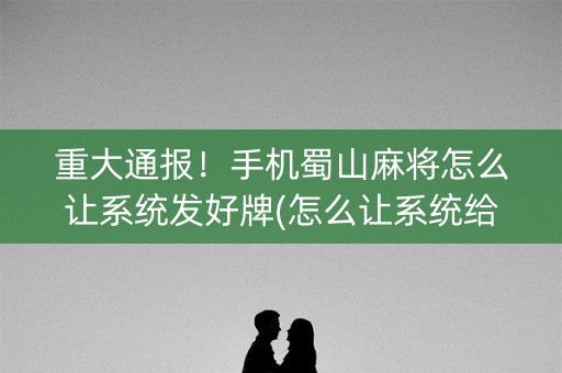 重大通报！手机蜀山麻将怎么让系统发好牌(怎么让系统给好牌)
