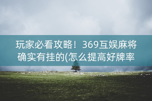玩家必看攻略！369互娱麻将确实有挂的(怎么提高好牌率)