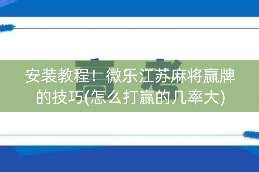 安装教程！微乐江苏麻将赢牌的技巧(怎么打赢的几率大)