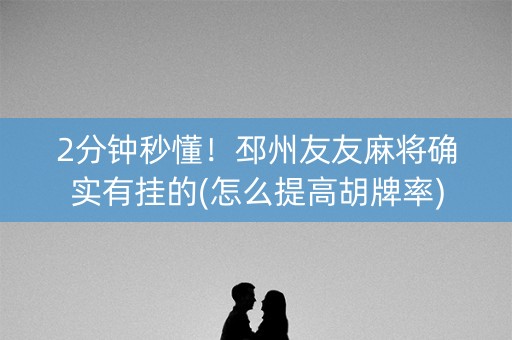 2分钟秒懂！邳州友友麻将确实有挂的(怎么提高胡牌率)