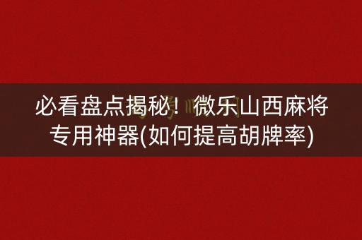 必看盘点揭秘！微乐山西麻将专用神器(如何提高胡牌率)