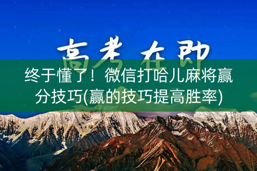 终于懂了！微信打哈儿麻将赢分技巧(赢的技巧提高胜率)