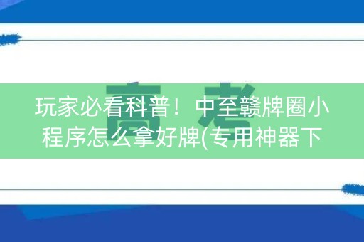 玩家必看科普！中至赣牌圈小程序怎么拿好牌(专用神器下载)