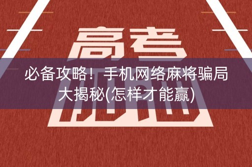 必备攻略！手机网络麻将骗局大揭秘(怎样才能赢)