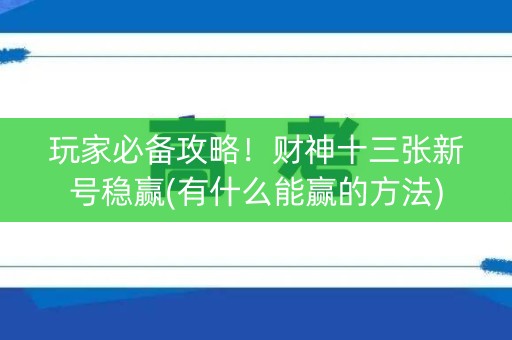 玩家必备攻略！财神十三张新号稳赢(有什么能赢的方法)