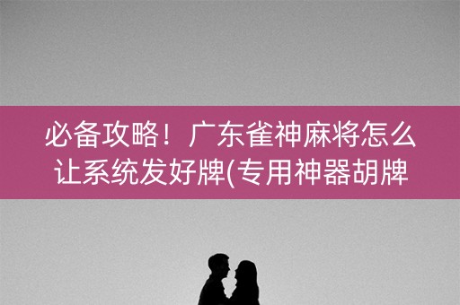 必备攻略！广东雀神麻将怎么让系统发好牌(专用神器胡牌技巧)